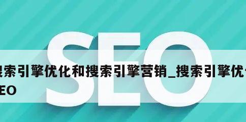 SEO和SEM（探讨搜索引擎优化和搜索引擎营销的异同点）